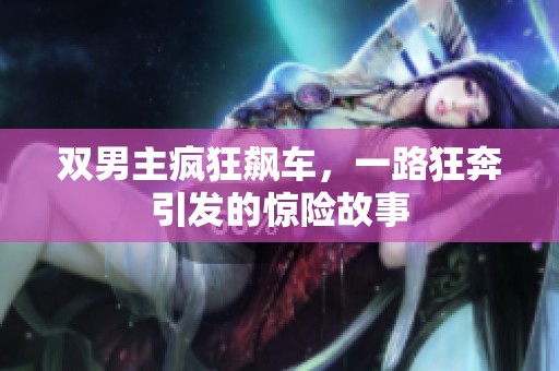 双男主疯狂飙车，一路狂奔引发的惊险故事
