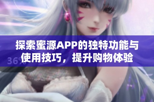 探索蜜源APP的独特功能与使用技巧，提升购物体验