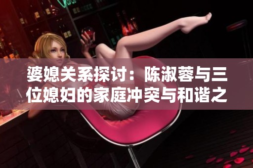 婆媳关系探讨：陈淑蓉与三位媳妇的家庭冲突与和谐之道
