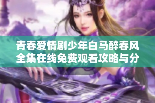 青春爱情剧少年白马醉春风全集在线免费观看攻略与分享