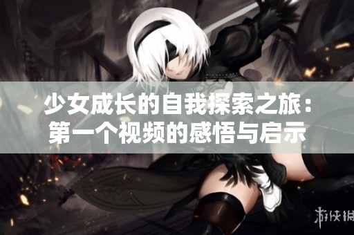 少女成长的自我探索之旅：第一个视频的感悟与启示