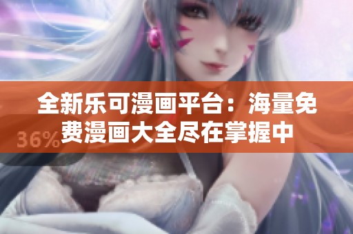 全新乐可漫画平台：海量免费漫画大全尽在掌握中