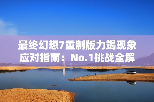 最终幻想7重制版力竭现象应对指南：No.1挑战全解析