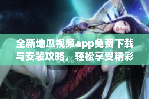 全新地瓜视频app免费下载与安装攻略，轻松享受精彩内容
