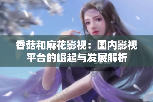 香菇和麻花影视：国内影视平台的崛起与发展解析