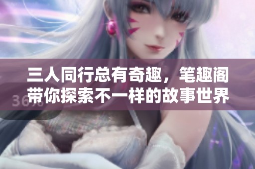 三人同行总有奇趣，笔趣阁带你探索不一样的故事世界