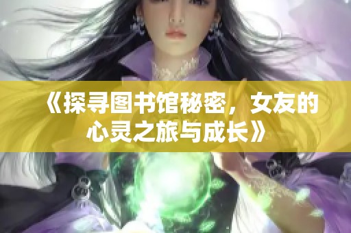 《探寻图书馆秘密，女友的心灵之旅与成长》