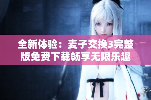 全新体验：麦子交换3完整版免费下载畅享无限乐趣