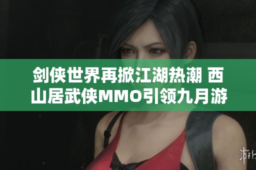 剑侠世界再掀江湖热潮 西山居武侠MMO引领九月游戏新风尚