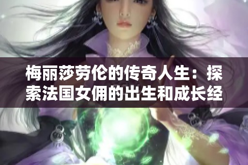 梅丽莎劳伦的传奇人生：探索法国女佣的出生和成长经历