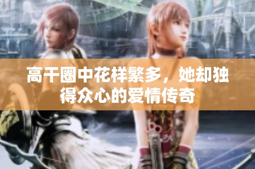 高干圈中花样繁多，她却独得众心的爱情传奇