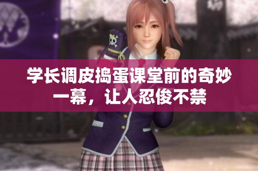 学长调皮捣蛋课堂前的奇妙一幕，让人忍俊不禁
