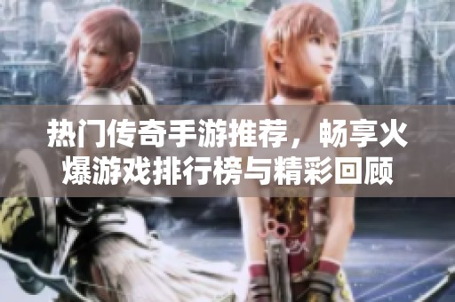 热门传奇手游推荐，畅享火爆游戏排行榜与精彩回顾