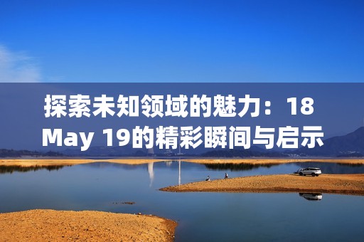 探索未知领域的魅力：18 May 19的精彩瞬间与启示