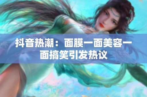 抖音热潮：面膜一面美容一面搞笑引发热议