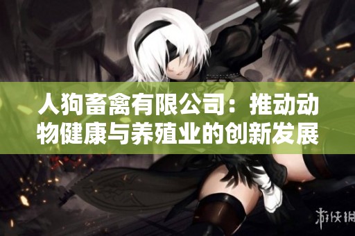 人狗畜禽有限公司：推动动物健康与养殖业的创新发展