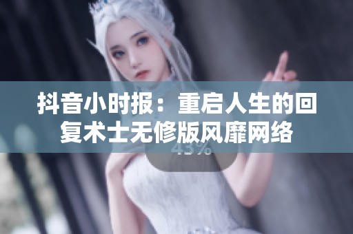 抖音小时报：重启人生的回复术士无修版风靡网络