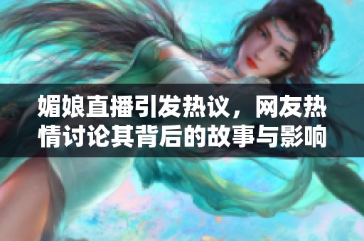 媚娘直播引发热议，网友热情讨论其背后的故事与影响