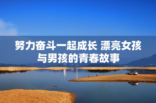努力奋斗一起成长 漂亮女孩与男孩的青春故事
