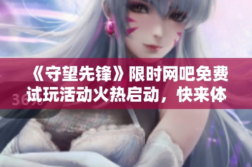 《守望先锋》限时网吧免费试玩活动火热启动，快来体验精彩游戏！