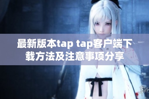 最新版本tap tap客户端下载方法及注意事项分享
