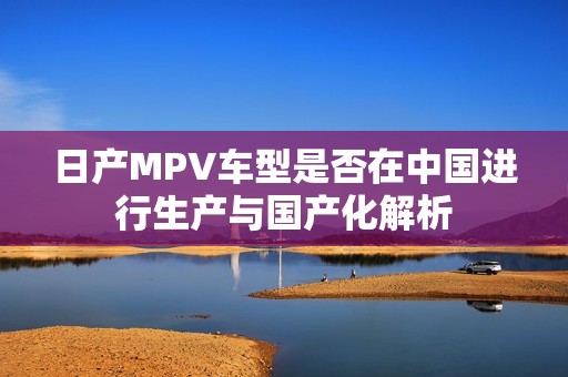 日产MPV车型是否在中国进行生产与国产化解析