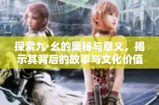 探索九·幺的奥秘与意义，揭示其背后的故事与文化价值