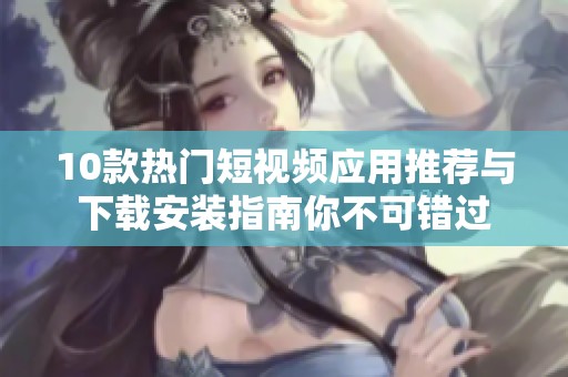 10款热门短视频应用推荐与下载安装指南你不可错过