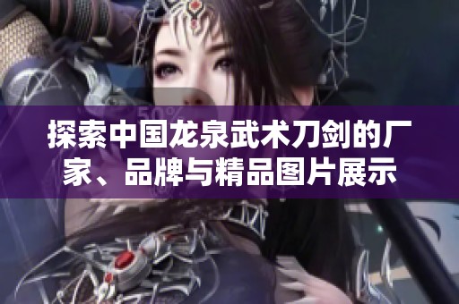 探索中国龙泉武术刀剑的厂家、品牌与精品图片展示