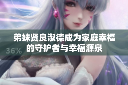 弟妹贤良淑德成为家庭幸福的守护者与幸福源泉