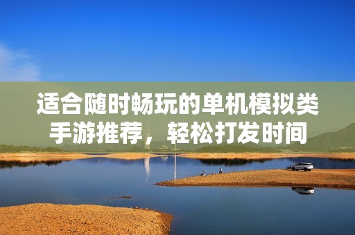 适合随时畅玩的单机模拟类手游推荐，轻松打发时间