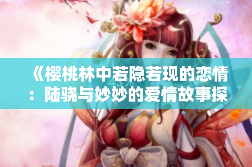 《樱桃林中若隐若现的恋情：陆骁与妙妙的爱情故事探秘》