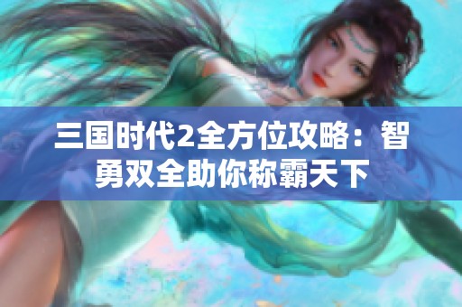 三国时代2全方位攻略：智勇双全助你称霸天下