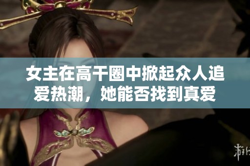 女主在高干圈中掀起众人追爱热潮，她能否找到真爱