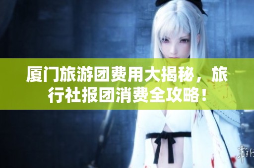 厦门旅游团费用大揭秘，旅行社报团消费全攻略！