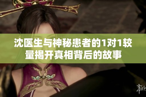 沈医生与神秘患者的1对1较量揭开真相背后的故事