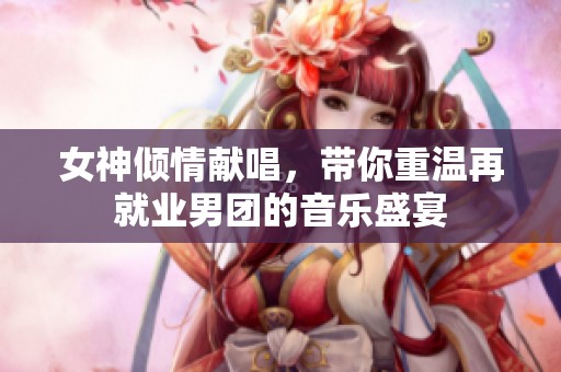 女神倾情献唱，带你重温再就业男团的音乐盛宴