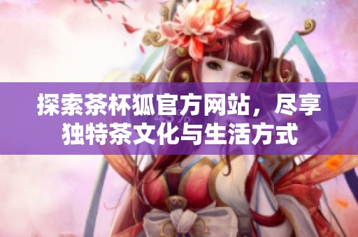 探索茶杯狐官方网站，尽享独特茶文化与生活方式