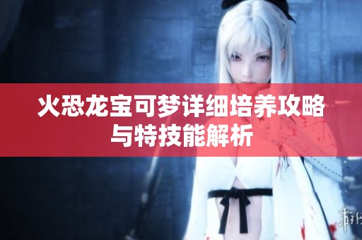 火恐龙宝可梦详细培养攻略与特技能解析
