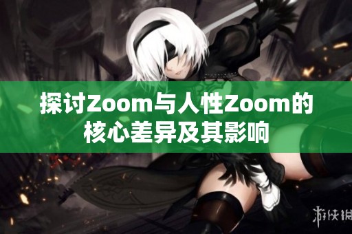 探讨Zoom与人性Zoom的核心差异及其影响