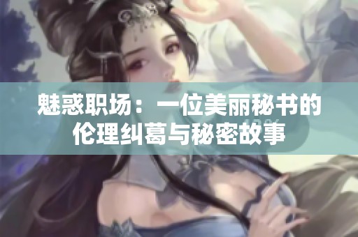 魅惑职场：一位美丽秘书的伦理纠葛与秘密故事