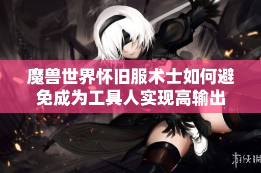 魔兽世界怀旧服术士如何避免成为工具人实现高输出