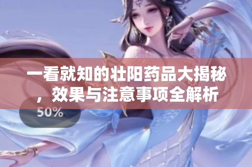 一看就知的壮阳药品大揭秘，效果与注意事项全解析