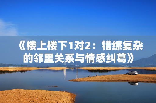 《楼上楼下1对2：错综复杂的邻里关系与情感纠葛》