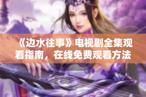 《边水往事》电视剧全集观看指南，在线免费观看方法揭秘