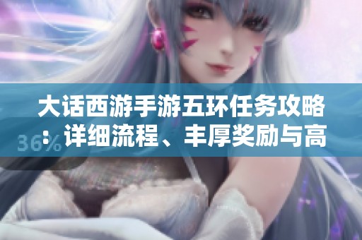 大话西游手游五环任务攻略：详细流程、丰厚奖励与高效完成技巧分享