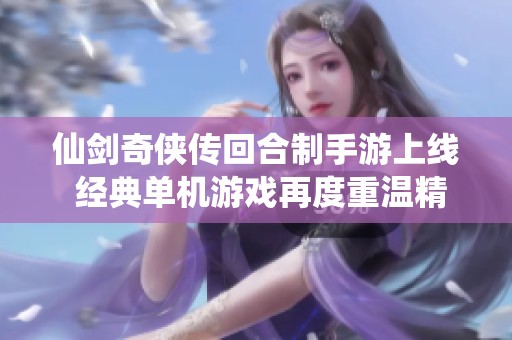 仙剑奇侠传回合制手游上线 经典单机游戏再度重温精彩旅程