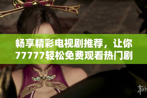 畅享精彩电视剧推荐，让你77777轻松免费观看热门剧集