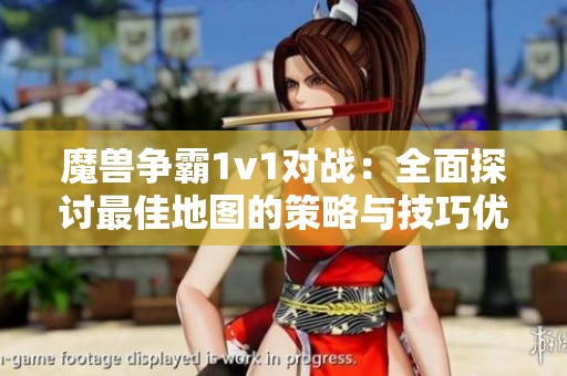 魔兽争霸1v1对战：全面探讨最佳地图的策略与技巧优越性