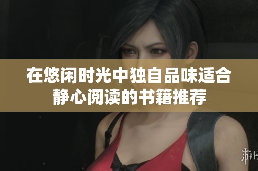 在悠闲时光中独自品味适合静心阅读的书籍推荐